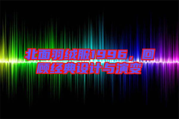 北面羽絨服1996，回顧經(jīng)典設(shè)計(jì)與演變