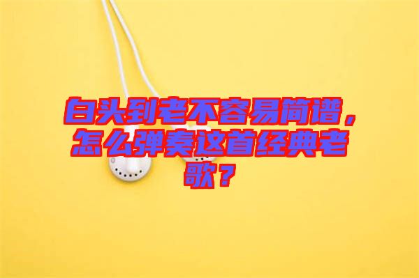 白頭到老不容易簡(jiǎn)譜，怎么彈奏這首經(jīng)典老歌？