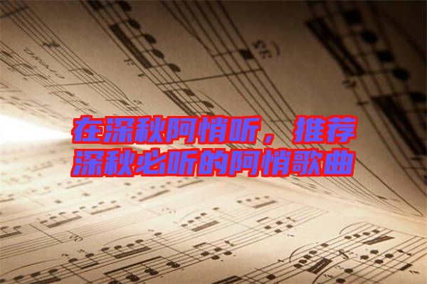 在深秋阿悄聽(tīng)，推薦深秋必聽(tīng)的阿悄歌曲