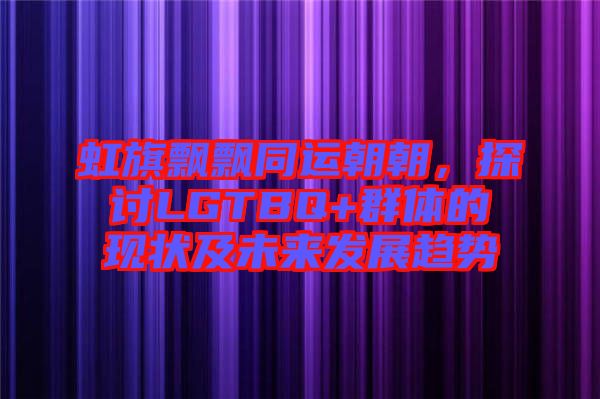 虹旗飄飄同運(yùn)朝朝，探討LGTBQ+群體的現(xiàn)狀及未來發(fā)展趨勢(shì)