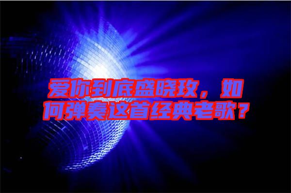 愛你到底盛曉玫，如何彈奏這首經(jīng)典老歌？