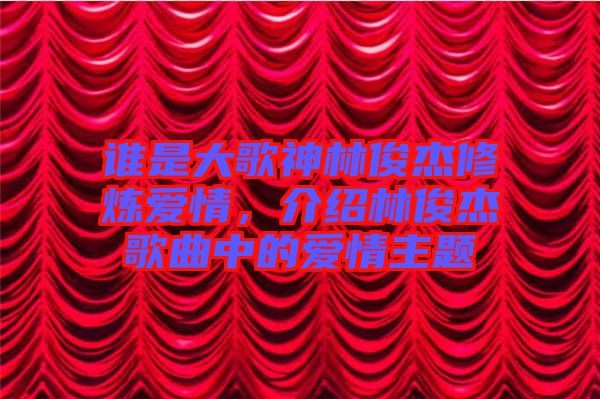 誰是大歌神林俊杰修煉愛情，介紹林俊杰歌曲中的愛情主題