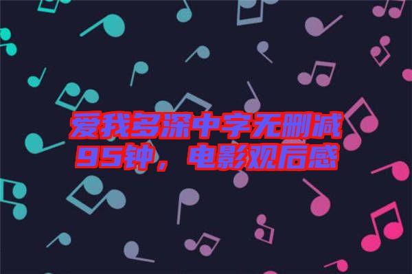 愛(ài)我多深中字無(wú)刪減95鐘，電影觀后感