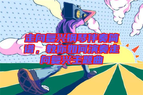 走向復(fù)興鋼琴伴奏簡(jiǎn)譜，教你如何演奏走向復(fù)興主題曲