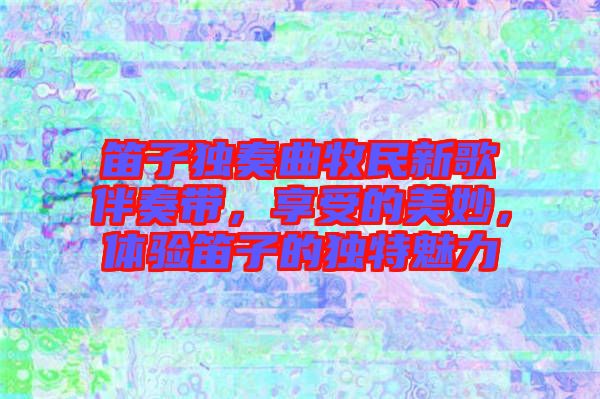 笛子獨(dú)奏曲牧民新歌伴奏帶，享受的美妙，體驗(yàn)笛子的獨(dú)特魅力