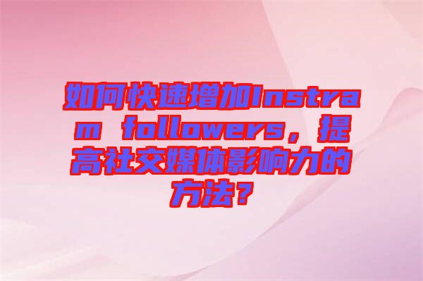 如何快速增加Instram followers，提高社交媒體影響力的方法？