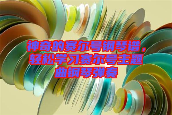 神奇的賽爾號鋼琴譜，輕松學(xué)習(xí)賽爾號主題曲鋼琴彈奏