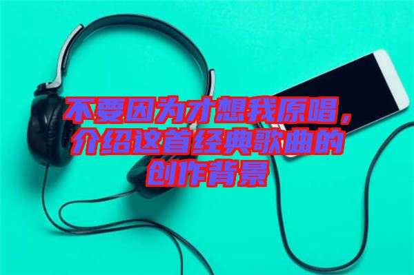 不要因?yàn)椴畔胛以?，介紹這首經(jīng)典歌曲的創(chuàng)作背景