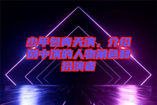 少年包青天演，介紹劇中演的人物角色和扮演者
