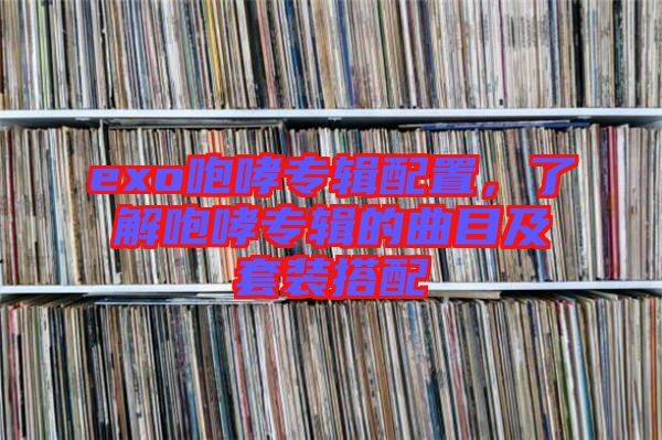 exo咆哮專輯配置，了解咆哮專輯的曲目及套裝搭配