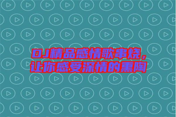 DJ精品感情歌串燒，讓你感受深情的熏陶