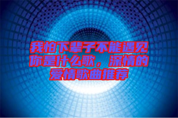 我怕下輩子不能遇見(jiàn)你是什么歌，深情的愛(ài)情歌曲推薦