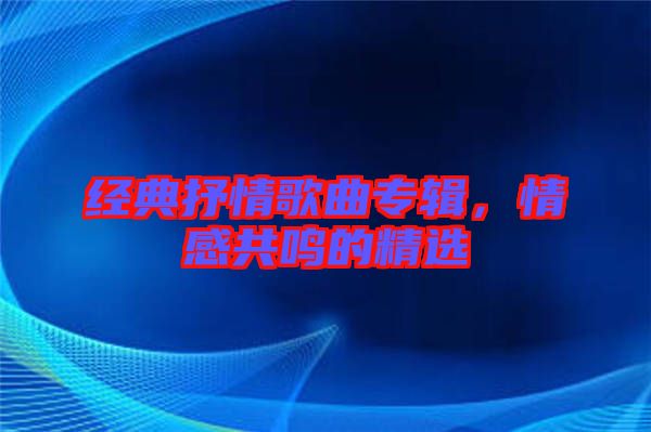 經(jīng)典抒情歌曲專輯，情感共鳴的精選