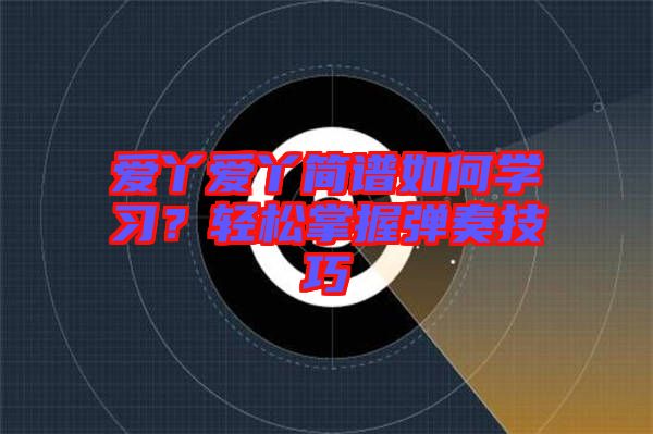 愛(ài)丫愛(ài)丫簡(jiǎn)譜如何學(xué)習(xí)？輕松掌握彈奏技巧