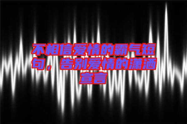 不相信愛情的霸氣短句，告別愛情的瀟灑宣言