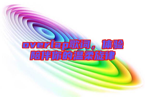 overlap歌詞，體驗(yàn)陪伴你的溫柔旋律