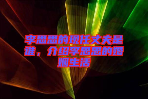 李思思的現(xiàn)任丈夫是誰，介紹李思思的婚姻生活