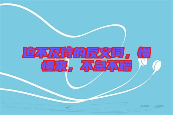 迫不及待的反義詞，慢慢來，不急不躁
