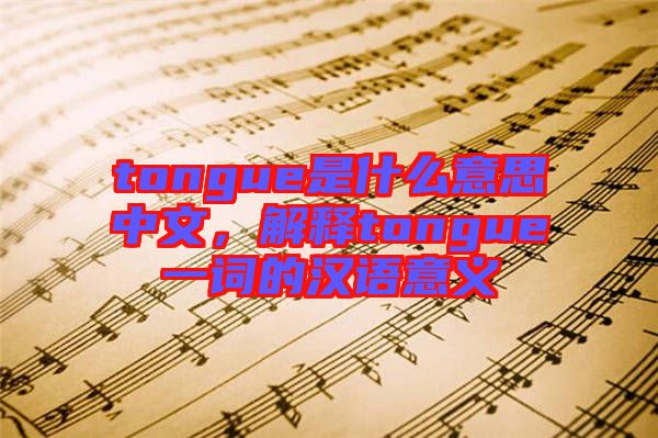 tongue是什么意思中文，解釋tongue一詞的漢語意義