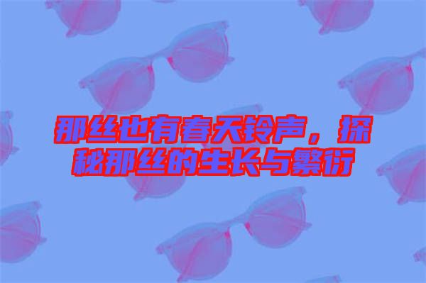 那絲也有春天鈴聲，探秘那絲的生長與繁衍
