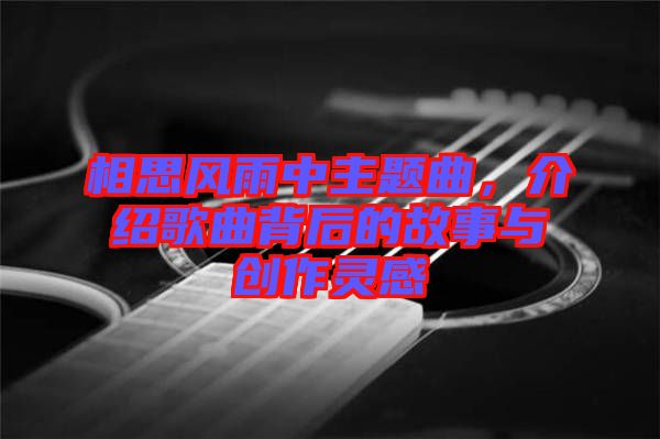 相思風(fēng)雨中主題曲，介紹歌曲背后的故事與創(chuàng)作靈感