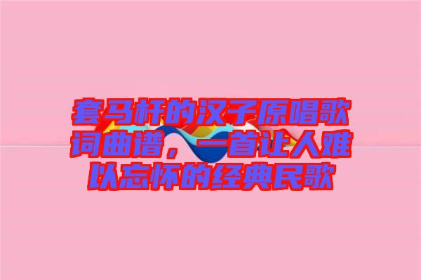 套馬桿的漢子原唱歌詞曲譜，一首讓人難以忘懷的經(jīng)典民歌