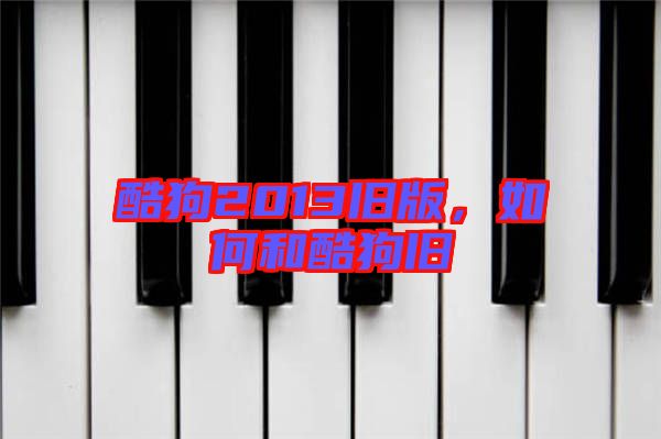 酷狗2013舊版，如何和酷狗舊