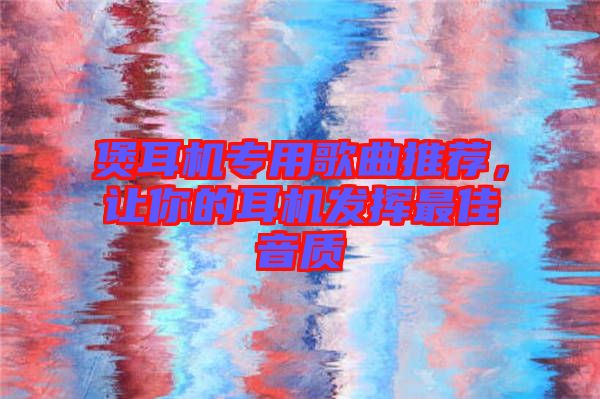 煲耳機(jī)專用歌曲推薦，讓你的耳機(jī)發(fā)揮最佳音質(zhì)