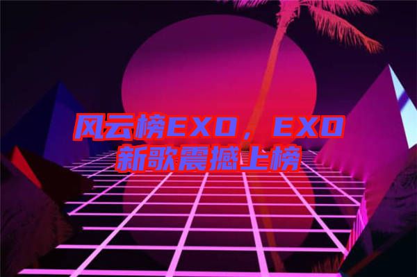 風(fēng)云榜EXO，EXO新歌震撼上榜