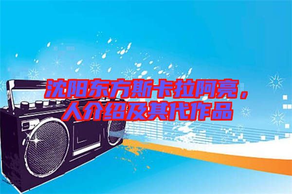 沈陽(yáng)東方斯卡拉阿亮，人介紹及其代作品