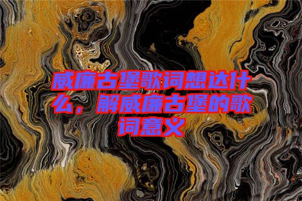 威廉古堡歌詞想達(dá)什么，解威廉古堡的歌詞意義