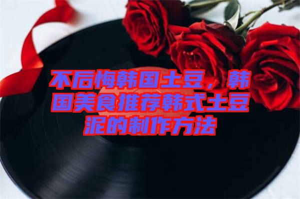 不后悔韓國土豆，韓國美食推薦韓式土豆泥的制作方法
