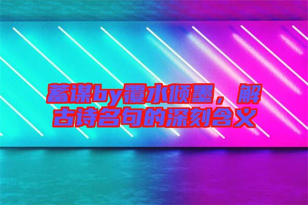 蓄謀by覆水傾墨，解古詩名句的深刻含義