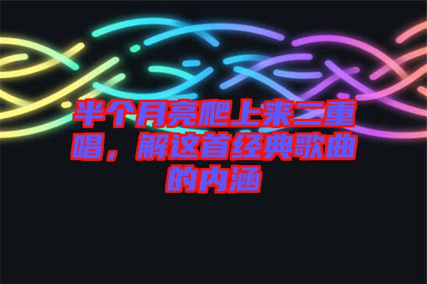 半個(gè)月亮爬上來(lái)二重唱，解這首經(jīng)典歌曲的內(nèi)涵