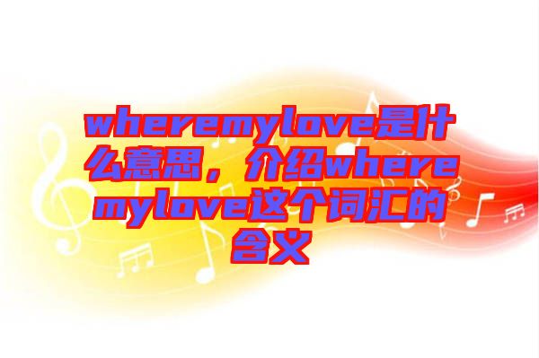 wheremylove是什么意思，介紹wheremylove這個詞匯的含義