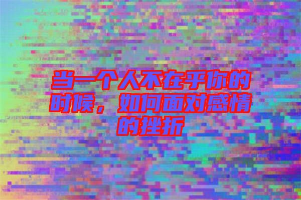 當(dāng)一個(gè)人不在乎你的時(shí)候，如何面對(duì)感情的挫折