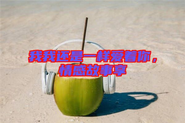 我我還是一樣愛著你，情感故事享