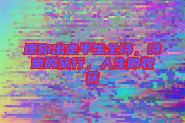 愿你出走半生全詩，詩意的旅行，人生的收獲