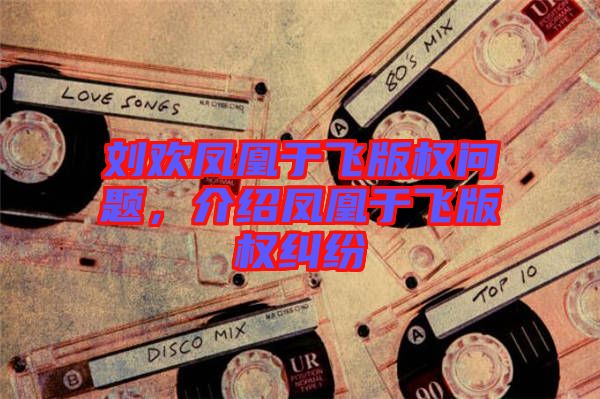 劉歡鳳凰于飛版權(quán)問題，介紹鳳凰于飛版權(quán)糾紛