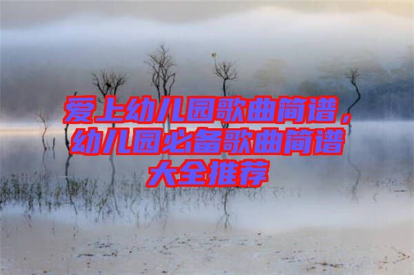 愛上幼兒園歌曲簡譜，幼兒園必備歌曲簡譜大全推薦