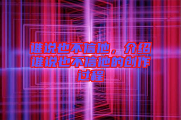 誰說也不信他，介紹誰說也不信他的創(chuàng)作過程