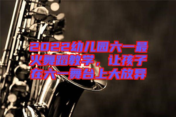 2022幼兒園六一最火舞蹈教學(xué)，讓孩子在六一舞臺(tái)上大放異