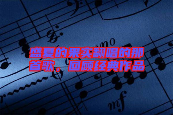 盛夏的果實翻唱的那首歌，回顧經(jīng)典作品