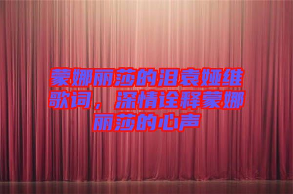 蒙娜麗莎的淚袁婭維歌詞，深情詮釋蒙娜麗莎的心聲