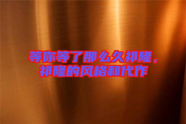 等你等了那么久祁隆，祁隆的風格和代作