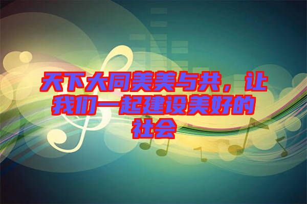 天下大同美美與共，讓我們一起建設(shè)美好的社會