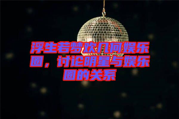 浮生若夢(mèng)歡幾何娛樂圈，討論明星與娛樂圈的關(guān)系