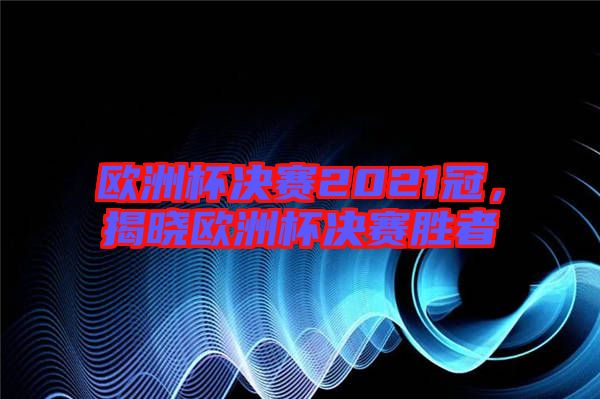 歐洲杯決賽2021冠，揭曉歐洲杯決賽勝者