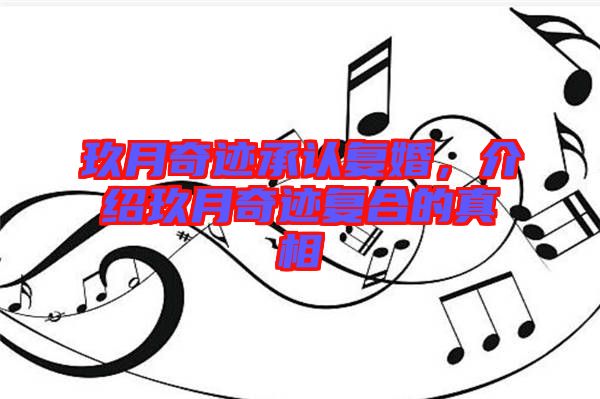 玖月奇跡承認(rèn)復(fù)婚，介紹玖月奇跡復(fù)合的真相