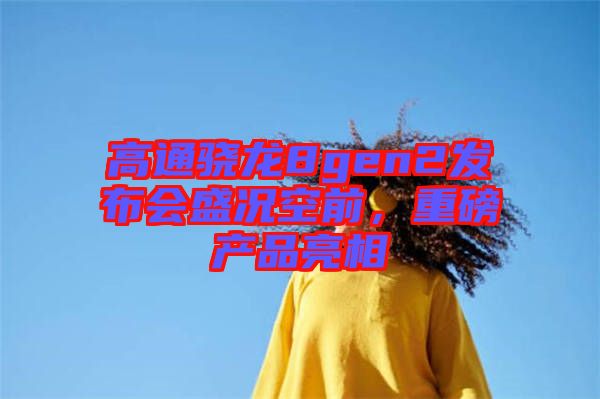 高通驍龍8gen2發(fā)布會(huì)盛況空前，重磅產(chǎn)品亮相